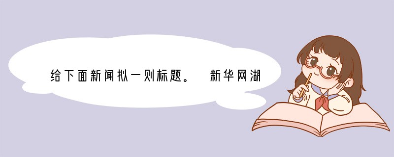 给下面新闻拟一则标题。 新华网湖北频道2007年7月10日电在武汉理工大学,有